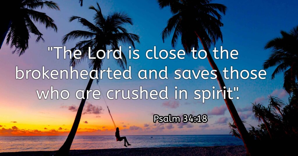 Psalm 34:18 "The Lord is close to the brokenhearted and saves those who are crushed in spirit."