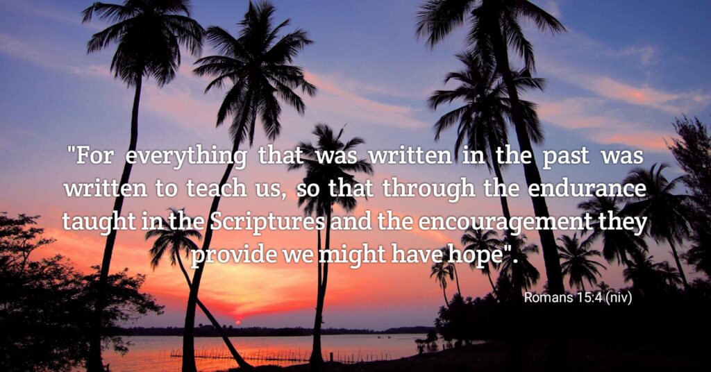 Romans 15:4  ''For everything that was written in the past was written to teach us, so that through the endurance taught in the Scriptures and the encouragement they provide we might have hope."