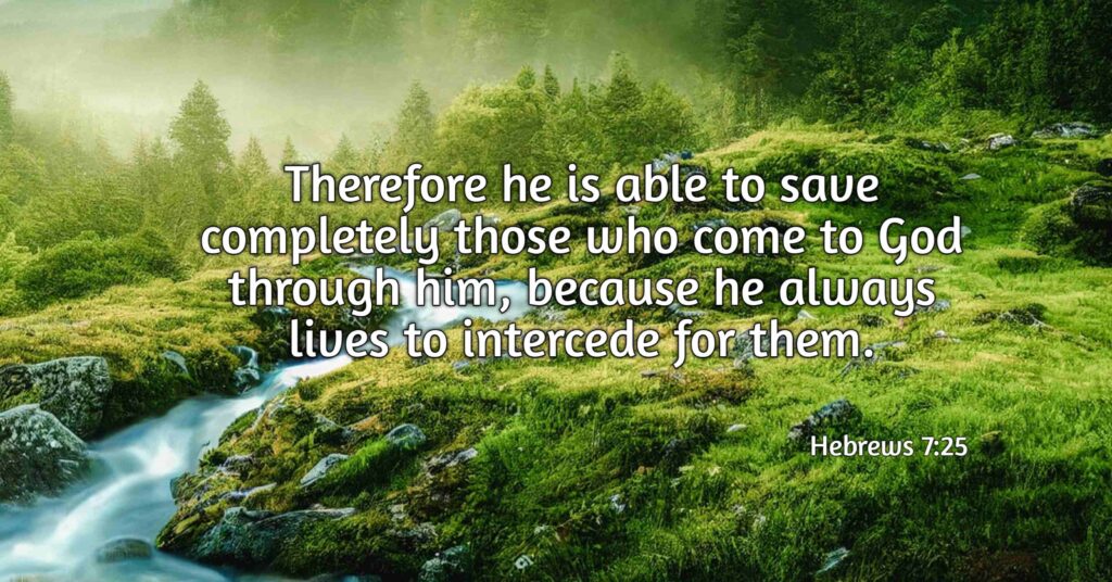 Therefore he is able to save completely those who come to God through him, because he always lives to intercede for them., Hebrews 7:25