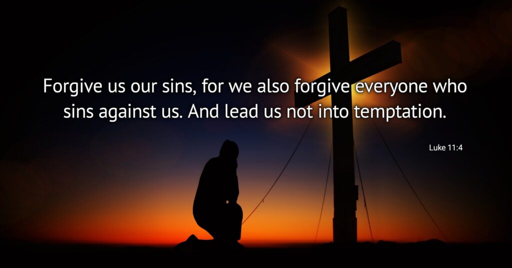 Forgive us our sins,
    for we also forgive everyone who sins against us.
And lead us not into temptation., Luke 11:4