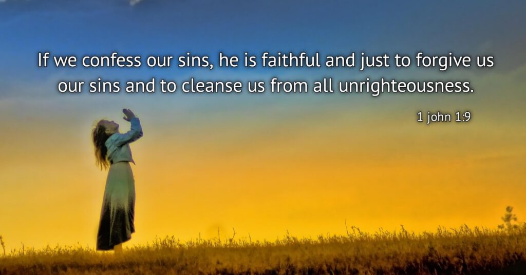 1 John 1:9: “If we confess our sins, He is faithful and just to forgive us our sins and to cleanse us from all unrighteousness.