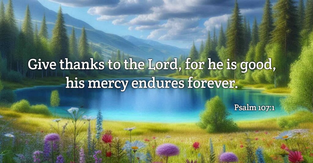 Give thanks to the Lord, for He is good; His love endures forever" (Psalm 107:1).