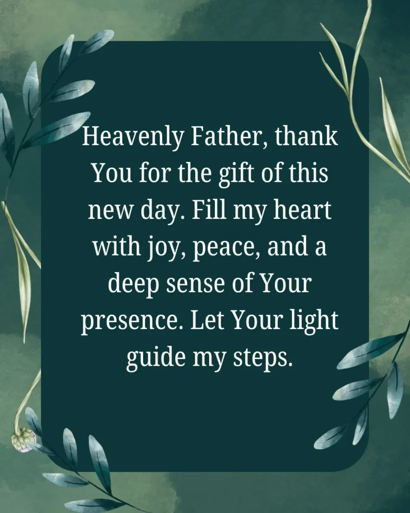 Heavenly Father, thank You for the gift of this new day. Fill my heart with joy, peace, and a deep sense of Your presence. Let Your light guide my steps.