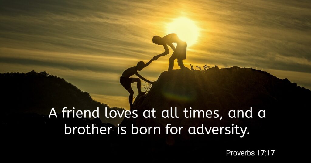 "A friend loves at all times, and a brother is born for adversity." - Proverbs 17:17