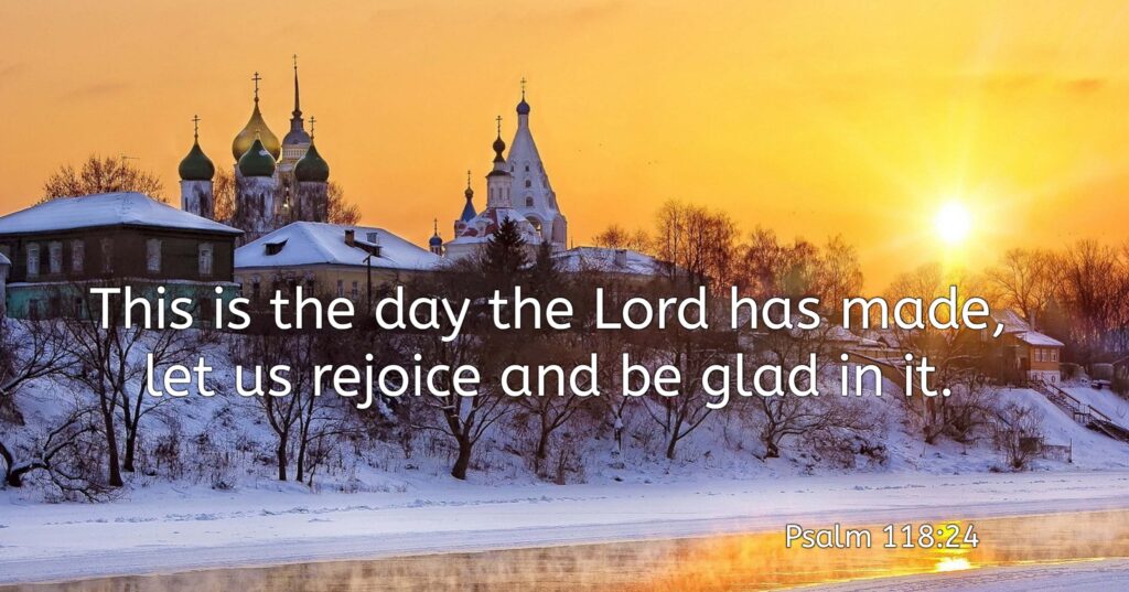 Psalm 118:24 

 "This is the day the Lord has made; let us rejoice and be glad in it."