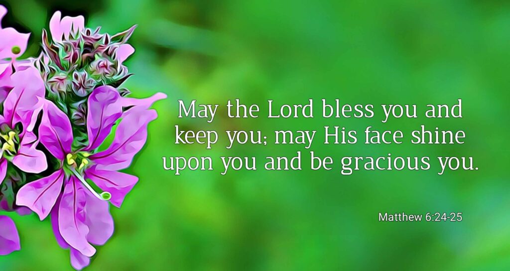 May the Lord bless you and keep you; may His face shine upon you and be gracious to you." - Numbers 6:24-25