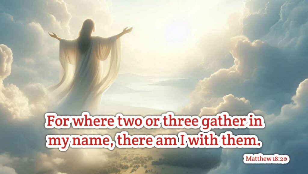 For where two or three gather in my name, there am I with them. (Matthew 18:20).