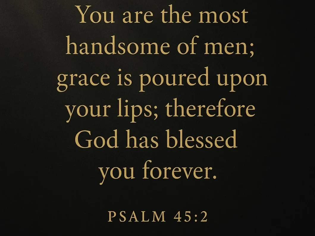 “You are the most handsome of men; grace is poured upon your lips; therefore God has blessed you forever.”
(Psalm 45:2, ESV)